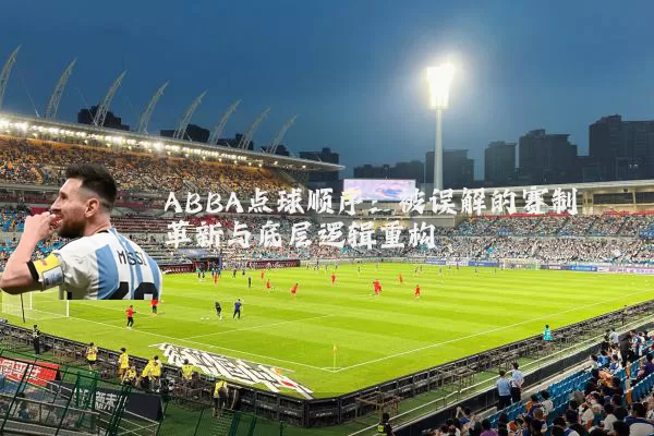 ABBA点球顺序：被误解的赛制革新与底层逻辑重构