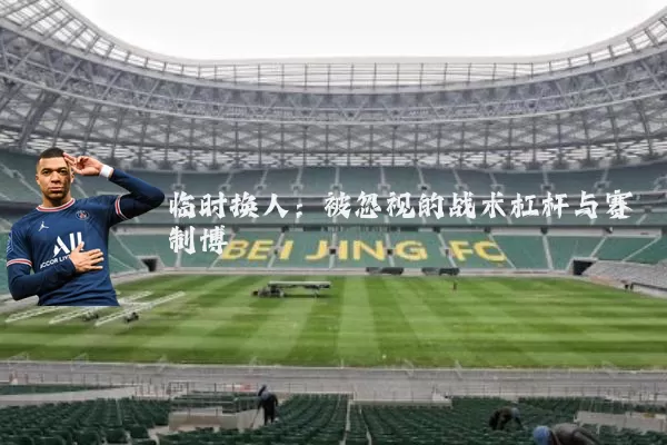 临时换人:被忽视的战术杠杆与赛制博弈