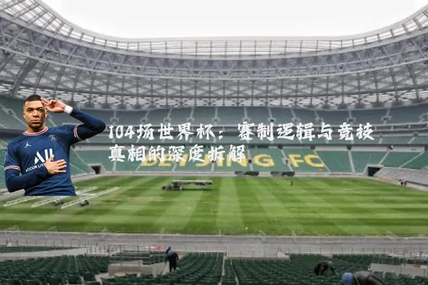 104场世界杯：赛制逻辑与竞技真相的深度拆解
