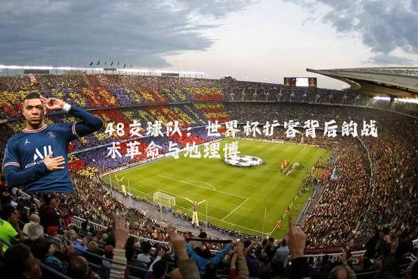 48支球队:世界杯扩容背后的战术革命与地理博弈