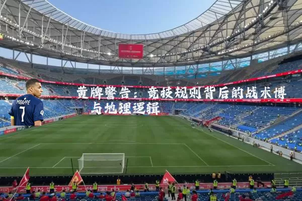 黄牌警告:竞技规则背后的战术博弈与地理逻辑