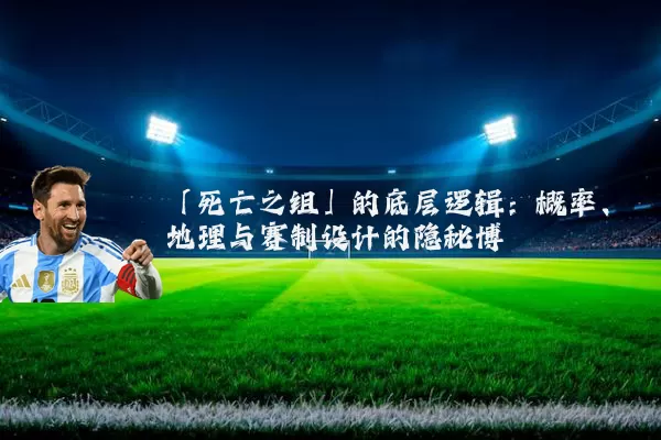 「死亡之组」的底层逻辑:概率、地理与赛制设计的隐秘博弈