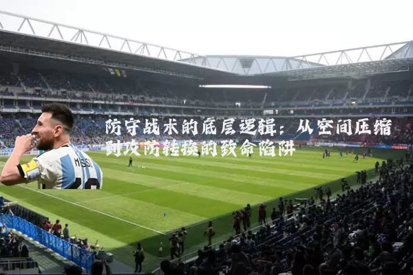 防守战术的底层逻辑:从空间压缩到攻防转换的致命陷阱