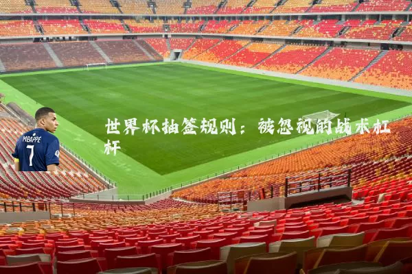 世界杯抽签规则:被忽视的战术杠杆