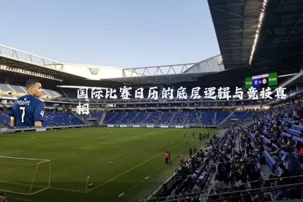 国际比赛日历的底层逻辑与竞技真相