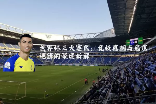 世界杯三大赛区:竞技真相与底层逻辑的深度拆解