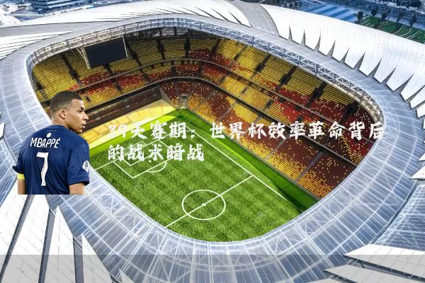 39天赛期:世界杯效率革命背后的战术暗战
