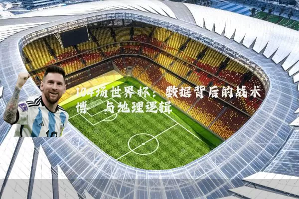 104场世界杯：数据背后的战术博弈与地理逻辑