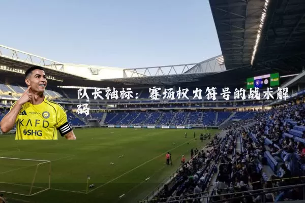队长袖标:赛场权力符号的战术解码