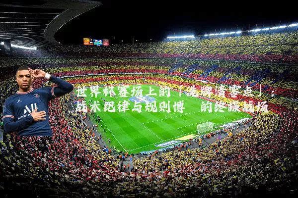 世界杯赛场上的「洗牌清零点」:战术纪律与规则博弈的终极战场